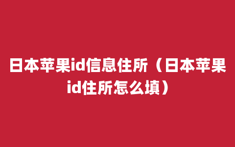 日本苹果id信息住所（日本苹果id住所怎么填）