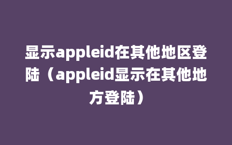 显示appleid在其他地区登陆（appleid显示在其他地方登陆）