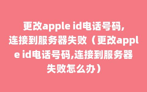 更改apple id电话号码,连接到服务器失败（更改apple id电话号码,连接到服务器失败怎么办）