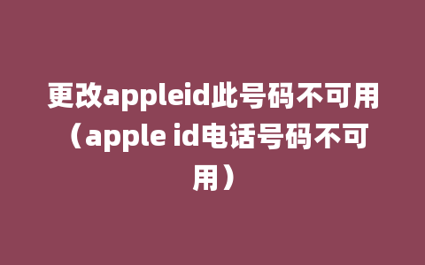 更改appleid此号码不可用（apple id电话号码不可用）