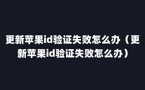 更新苹果id验证失败怎么办（更新苹果id验证失败怎么办）