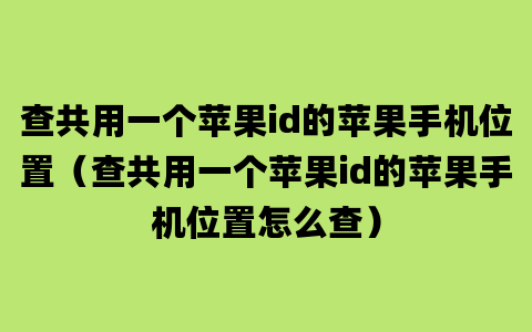 查共用一个苹果id的苹果手机位置（查共用一个苹果id的苹果手机位置怎么查）