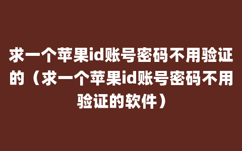 求一个苹果id账号密码不用验证的（求一个苹果id账号密码不用验证的软件）