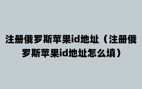 注册俄罗斯苹果id地址（注册俄罗斯苹果id地址怎么填）