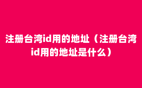 注册台湾id用的地址（注册台湾id用的地址是什么）