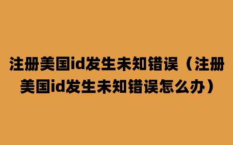 注册美国id发生未知错误（注册美国id发生未知错误怎么办）