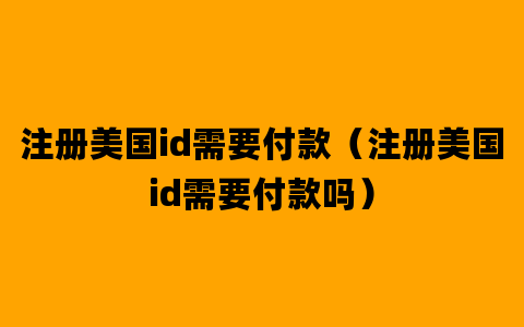 注册美国id需要付款（注册美国id需要付款吗）