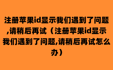 注册苹果id显示我们遇到了问题,请稍后再试（注册苹果id显示我们遇到了问题,请稍后再试怎么办）