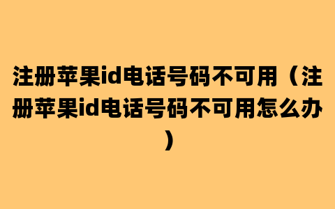 注册苹果id电话号码不可用（注册苹果id电话号码不可用怎么办）