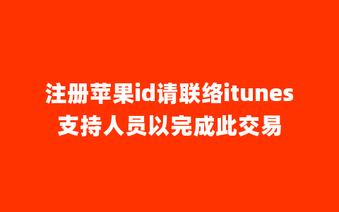 注册苹果id请联络itunes支持人员以完成此交易