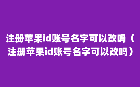 注册苹果id账号名字可以改吗（注册苹果id账号名字可以改吗）