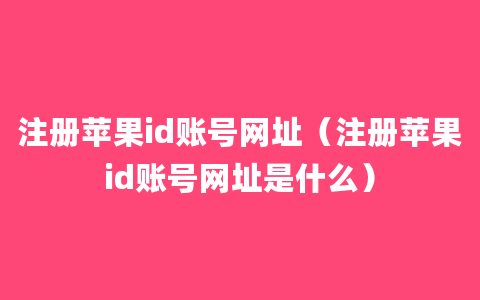 注册苹果id账号网址（注册苹果id账号网址是什么）