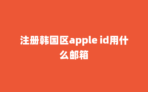 注册韩国区apple id用什么邮箱