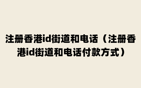 注册香港id街道和电话（注册香港id街道和电话付款方式）