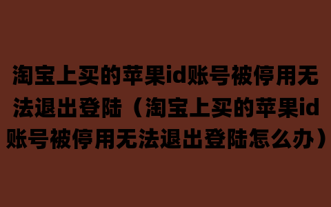 淘宝上买的苹果id账号被停用无法退出登陆（淘宝上买的苹果id账号被停用无法退出登陆怎么办）