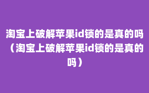 淘宝上破解苹果id锁的是真的吗（淘宝上破解苹果id锁的是真的吗）