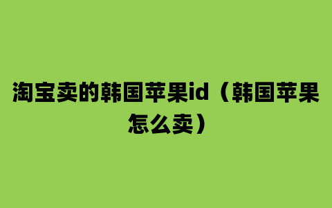 淘宝卖的韩国苹果id（韩国苹果怎么卖）