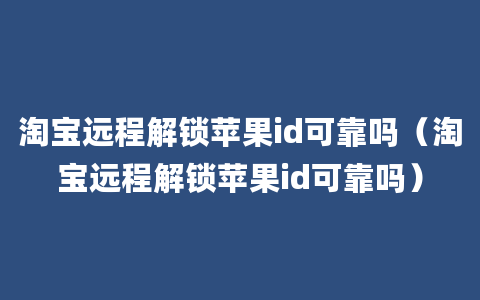 淘宝远程解锁苹果id可靠吗（淘宝远程解锁苹果id可靠吗）