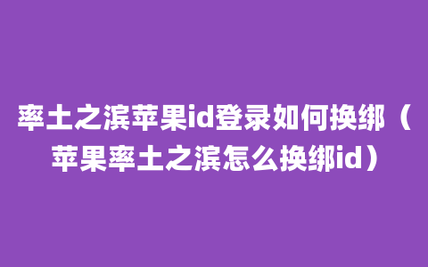 率土之滨苹果id登录如何换绑（苹果率土之滨怎么换绑id）