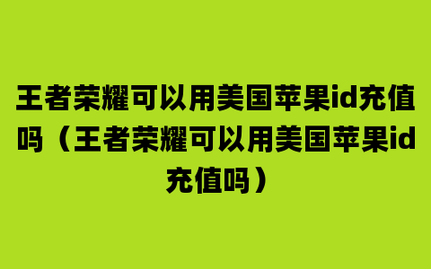 王者荣耀可以用美国苹果id充值吗（王者荣耀可以用美国苹果id充值吗）