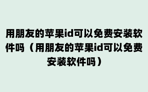 用朋友的苹果id可以免费安装软件吗（用朋友的苹果id可以免费安装软件吗）