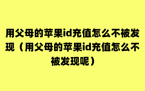 用父母的苹果id充值怎么不被发现（用父母的苹果id充值怎么不被发现呢）