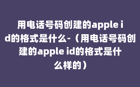 用电话号码创建的apple id的格式是什么-（用电话号码创建的apple id的格式是什么样的）