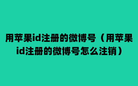 用苹果id注册的微博号（用苹果id注册的微博号怎么注销）