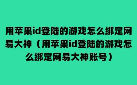 用苹果id登陆的游戏怎么绑定网易大神（用苹果id登陆的游戏怎么绑定网易大神账号）