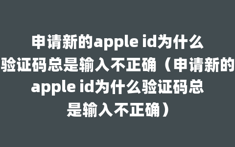 申请新的apple id为什么验证码总是输入不正确（申请新的apple id为什么验证码总是输入不正确）