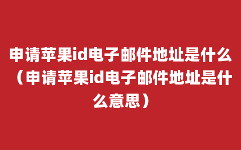 申请苹果id电子邮件地址是什么（申请苹果id电子邮件地址是什么意思）