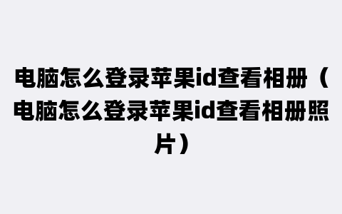 电脑怎么登录苹果id查看相册（电脑怎么登录苹果id查看相册照片）