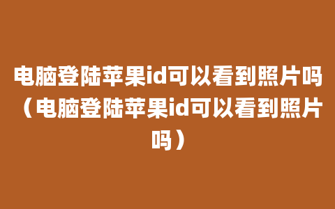 电脑登陆苹果id可以看到照片吗（电脑登陆苹果id可以看到照片吗）