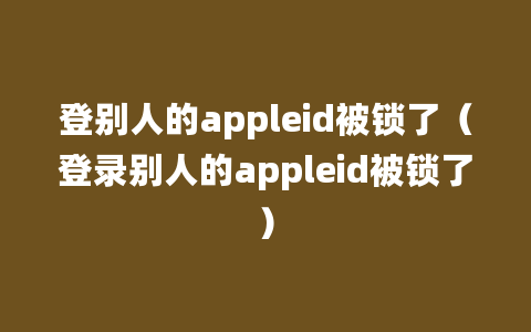 登别人的appleid被锁了（登录别人的appleid被锁了）