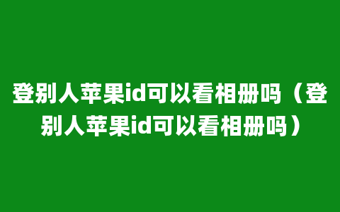 登别人苹果id可以看相册吗（登别人苹果id可以看相册吗）