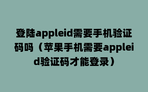 登陆appleid需要手机验证码吗（苹果手机需要appleid验证码才能登录）