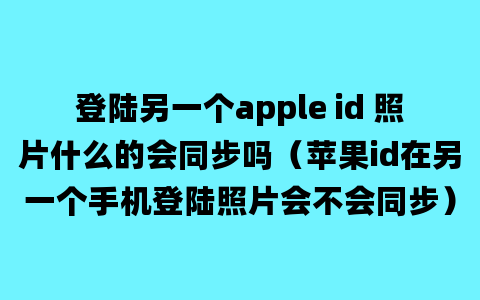 登陆另一个apple id 照片什么的会同步吗（苹果id在另一个手机登陆照片会不会同步）