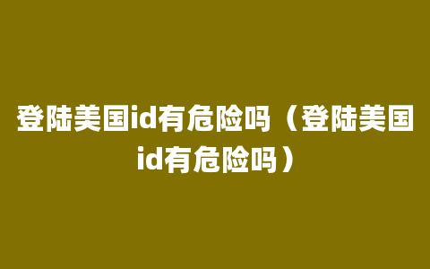 登陆美国id有危险吗（登陆美国id有危险吗）