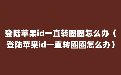 登陆苹果id一直转圈圈怎么办（登陆苹果id一直转圈圈怎么办）