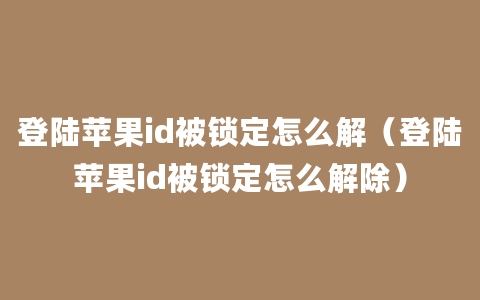 登陆苹果id被锁定怎么解（登陆苹果id被锁定怎么解除）