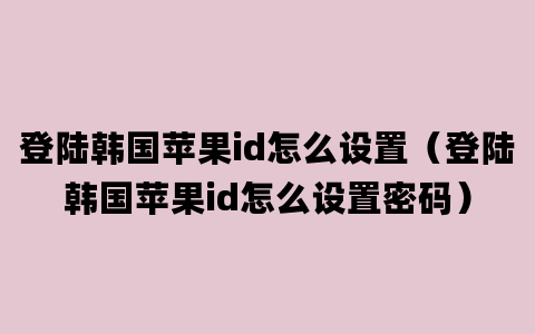 登陆韩国苹果id怎么设置（登陆韩国苹果id怎么设置密码）