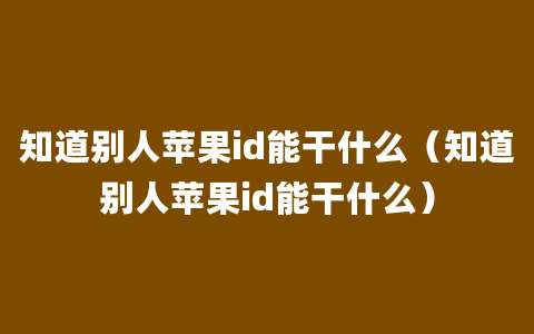 知道别人苹果id能干什么（知道别人苹果id能干什么）