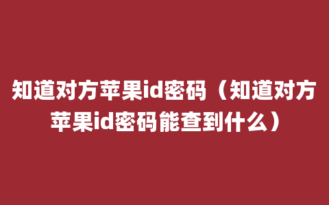 知道对方苹果id密码（知道对方苹果id密码能查到什么）