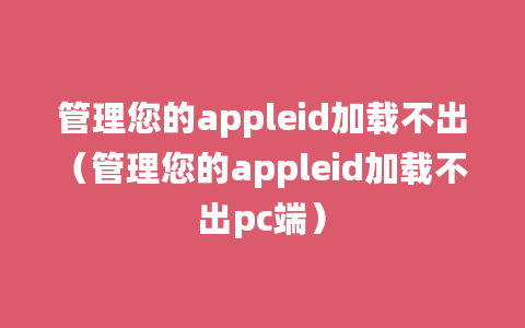 管理您的appleid加载不出（管理您的appleid加载不出pc端）