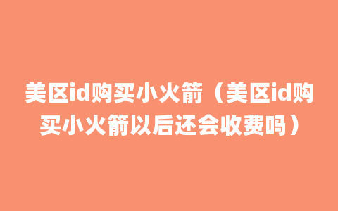 美区id购买小火箭（美区id购买小火箭以后还会收费吗）