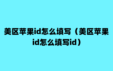 美区苹果id怎么填写（美区苹果id怎么填写id）