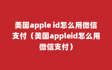 美国apple id怎么用微信支付（美国appleid怎么用微信支付）