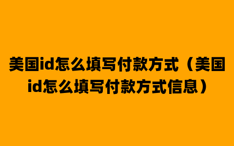 美国id怎么填写付款方式（美国id怎么填写付款方式信息）