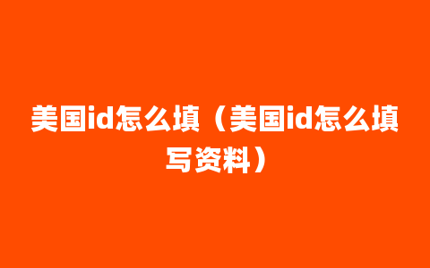 美国id怎么填（美国id怎么填写资料）