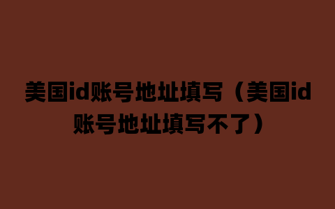 美国id账号地址填写（美国id账号地址填写不了）